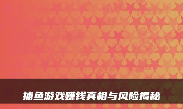 捕鱼游戏赚钱真相与风险揭秘