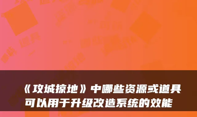 《攻城掠地》中哪些资源或道具可以用于升级改造系统的效能