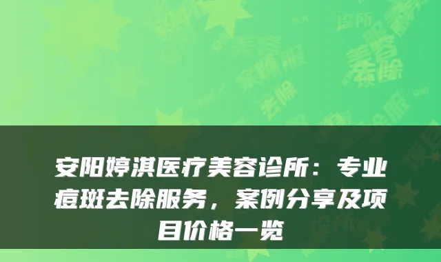 安阳婷淇医疗美容诊所：专业痘斑去除服务，案例分享及项目价格一览