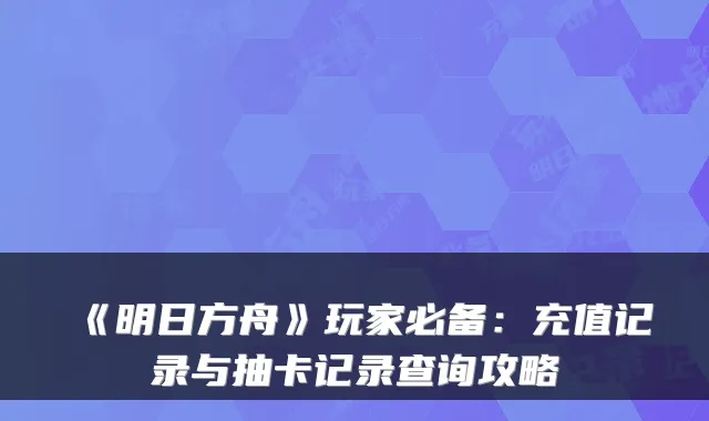 《明日方舟》玩家必备：充值记录与抽卡记录查询攻略