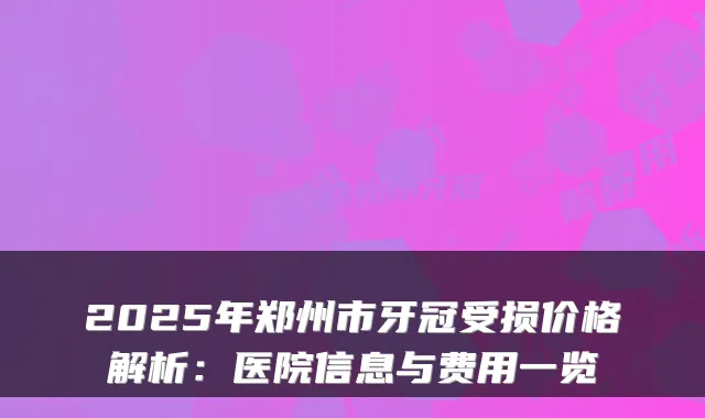 2025年郑州市牙冠受损价格解析:医院信息与费用一览