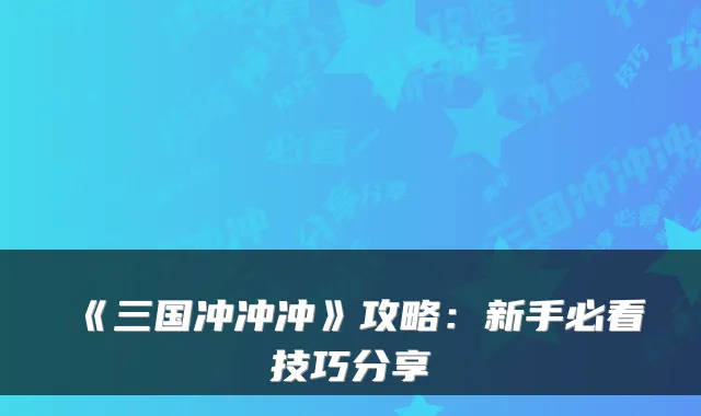 《三国冲冲冲》攻略:新手必看技巧分享