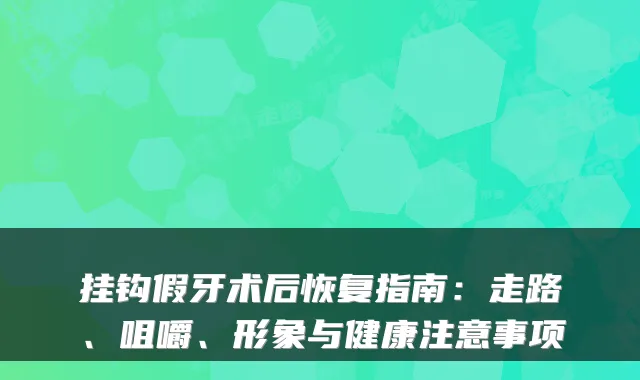 挂钩假牙术后恢复指南：走路、咀嚼、形象与健康注意事项
