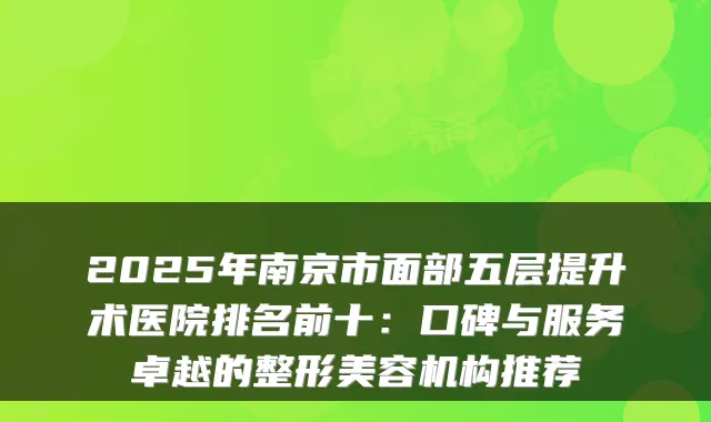 2025年南京市面部五层提升术医院排名前十:口碑与服务卓越的整形美容机构推荐
