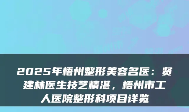 2025年梧州整形美容名医：贤建林医生技艺精湛，梧州市工人医院整形科项目详览