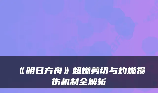 《明日方舟》超燃剪切与灼燃损伤机制全解析