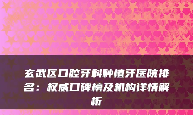 玄武区口腔牙科种植牙医院排名：权威口碑榜及机构详情解析