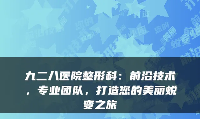 九二八医院整形科：前沿技术，专业团队，打造您的美丽蜕变之旅