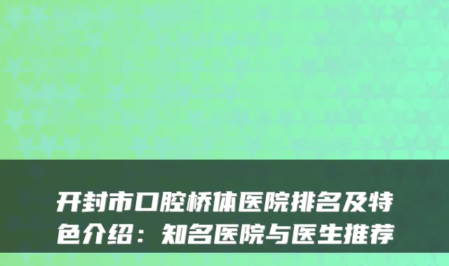 开封市口腔桥体医院排名及特色介绍：知名医院与医生推荐