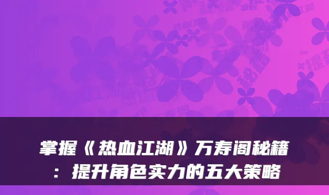 掌握《热血江湖》万寿阁秘籍:提升角色实力的五大策略