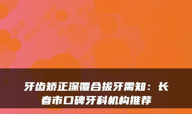 牙齿矫正深覆合拔牙需知：长春市口碑牙科机构推荐