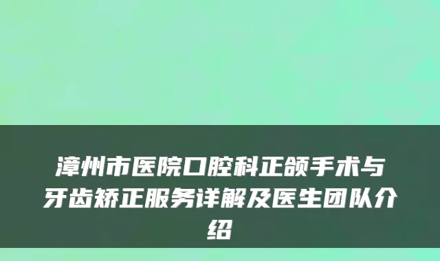 漳州市医院口腔科正颌手术与牙齿矫正服务详解及医生团队介绍