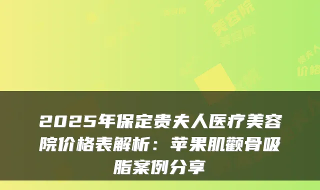 2025年保定贵夫人医疗美容院价格表解析：苹果肌颧骨吸脂案例分享