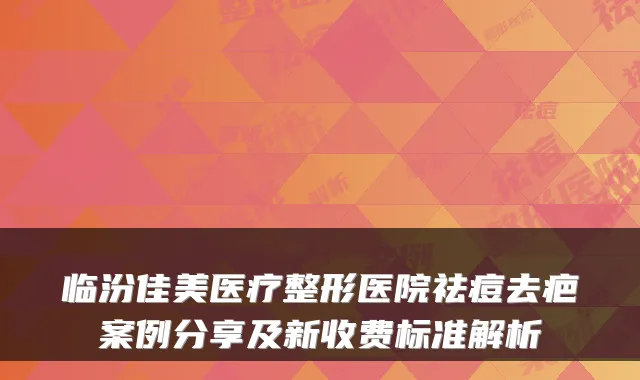 临汾佳美医疗整形医院祛痘去疤案例分享及新收费标准解析