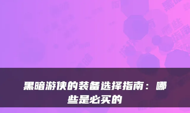 黑暗游侠的装备选择指南：哪些是必买的