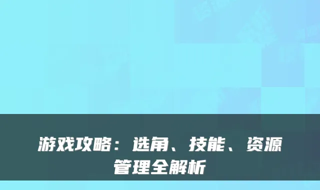 游戏攻略：选角、技能、资源管理全解析