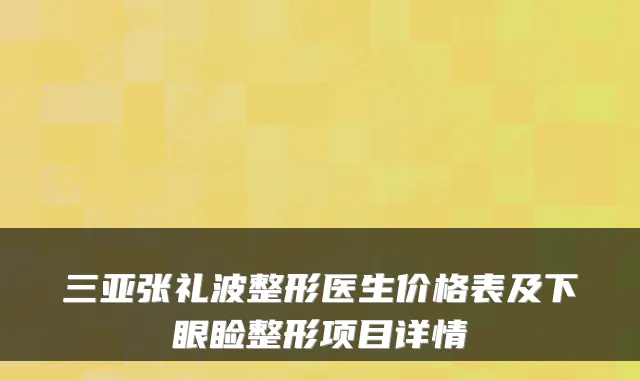 三亚张礼波整形医生价格表及下眼睑整形项目详情