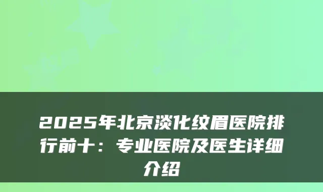 2025年北京淡化纹眉医院排行前十：专业医院及医生详细介绍