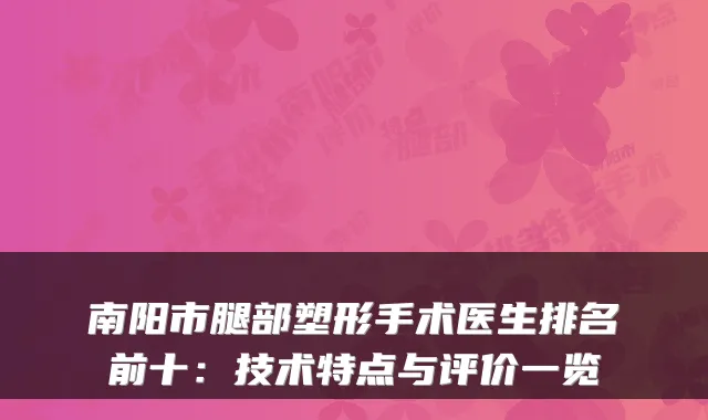 南阳市腿部塑形手术医生排名前十:技术特点与评价一览