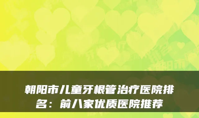 朝阳市儿童牙根管治疗医院排名:前八家优质医院推荐