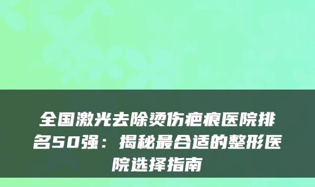 全国激光去除烫伤疤痕医院排名50强：揭秘合适的整形医院选择指南