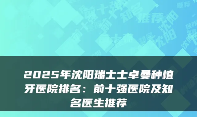 2025年沈阳瑞士士卓曼种植牙医院排名:前十强医院及知名医生推荐