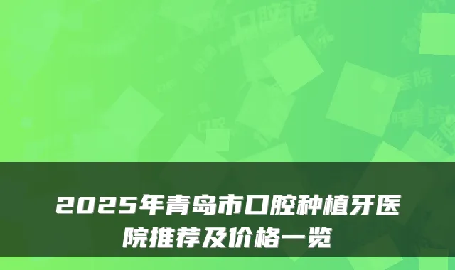2025年青岛市口腔种植牙医院推荐及价格一览