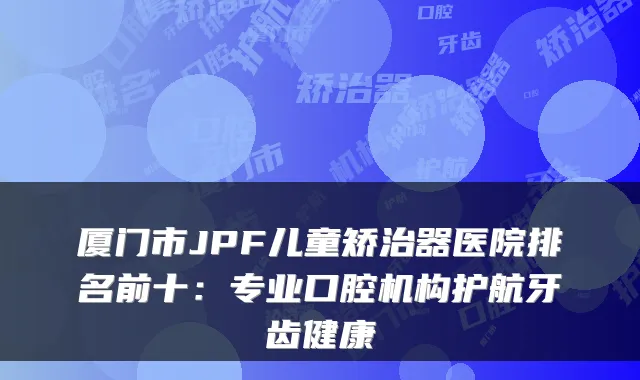 厦门市JPF儿童矫治器医院排名前十：专业口腔机构护航牙齿健康