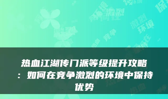 热血江湖传门派等级提升攻略：如何在竞争激烈的环境中保持优势