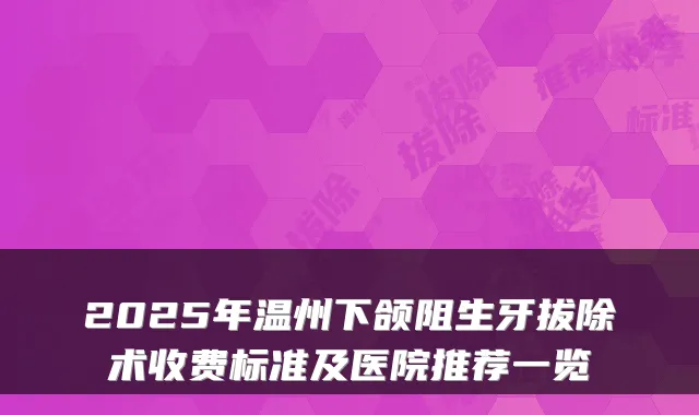 2025年温州下颌阻生牙拔除术收费标准及医院推荐一览