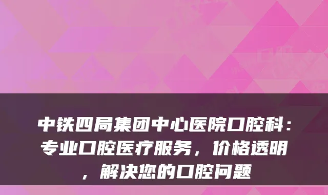 中铁四局集团中心医院口腔科：专业口腔医疗服务，价格透明，解决您的口腔问题