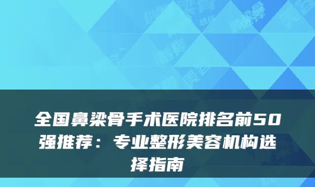 全国鼻梁骨手术医院排名前50强推荐：专业整形美容机构选择指南