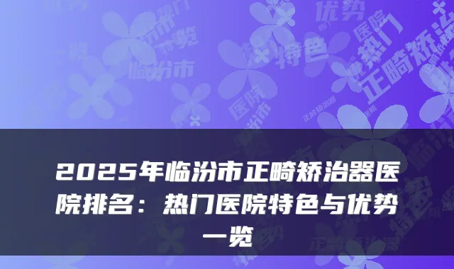 2025年临汾市正畸矫治器医院排名：热门医院特色与优势一览