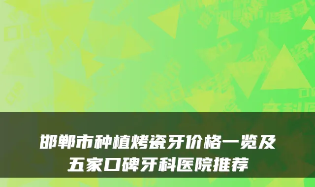 邯郸市种植烤瓷牙价格一览及五家口碑牙科医院推荐