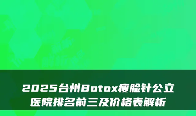 2025台州Botox瘦脸针公立医院排名前三及价格表解析