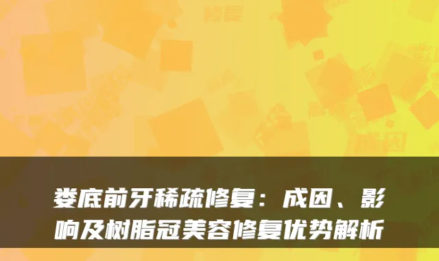 娄底前牙稀疏修复：成因、影响及树脂冠美容修复优势解析