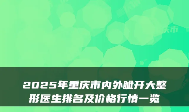 2025年重庆市内外眦开大整形医生排名及价格行情一览