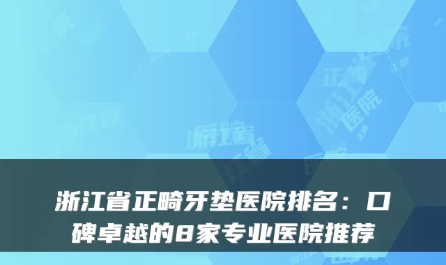 浙江省正畸牙垫医院排名：口碑卓越的8家专业医院推荐
