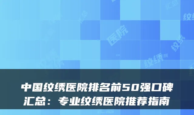 中国纹绣医院排名前50强口碑汇总：专业纹绣医院推荐指南
