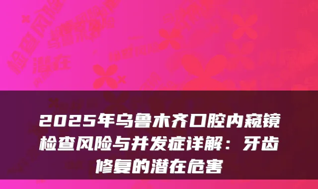 2025年乌鲁木齐口腔内窥镜检查风险与并发症详解：牙齿修复的潜在危害