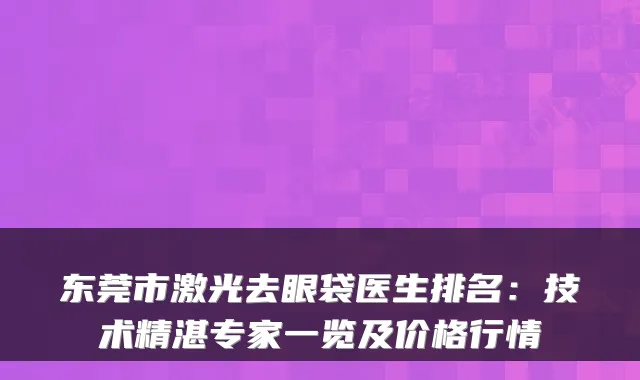 东莞市激光去眼袋医生排名：技术精湛专家一览及价格行情