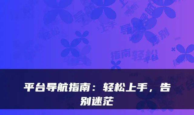 平台导航指南：轻松上手，告别迷茫