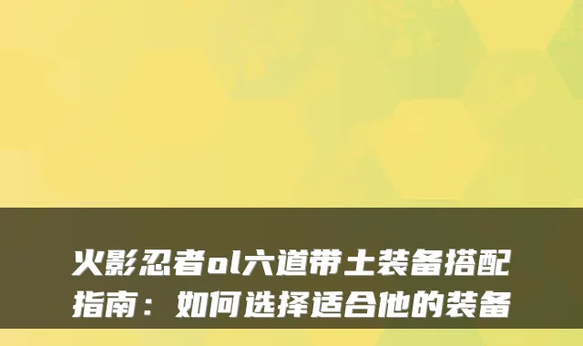 火影忍者ol六道带土装备搭配指南:如何选择适合他的装备
