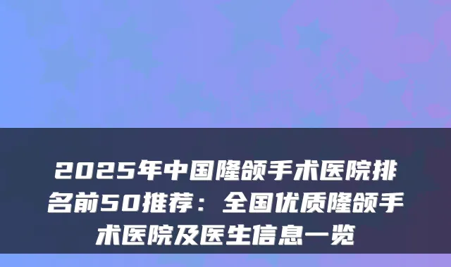 2025年中国隆颌手术医院排名前50推荐:全国优质隆颌手术医院及医生信息一览