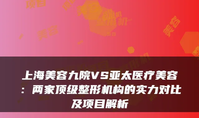 上海美容九院VS亚太医疗美容：两家整形机构的实力对比及项目解析