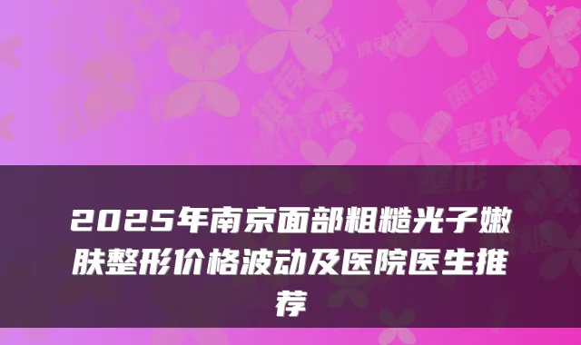 2025年南京面部粗糙光子嫩肤整形价格波动及医院医生推荐