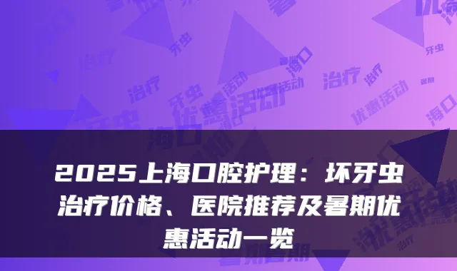 2025上海口腔护理：坏牙虫价格、医院推荐及暑期优惠活动一览