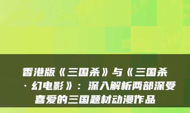 香港版《三国杀》与《三国杀·幻电影》：深入解析两部深受喜爱的三国题材动漫作品