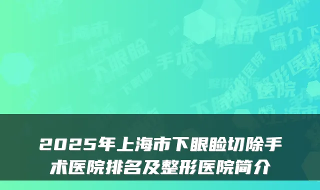 2025年上海市下眼睑切除手术医院排名及整形医院简介