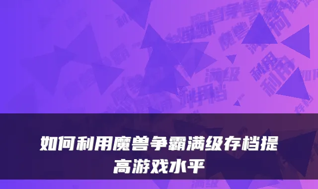 如何利用魔兽争霸满级存档提高游戏水平